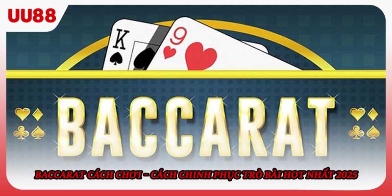Baccarat Cách Chơi – Cách Chinh Phục Trò Bài Hot Nhất 2025
